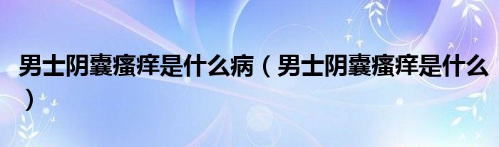 男士阴囊瘙痒是什么病（男士阴囊瘙痒是什么）