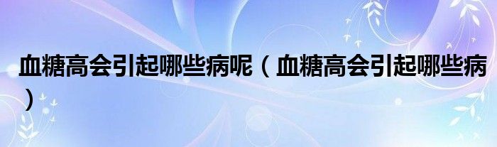 血糖高会引起哪些病呢（血糖高会引起哪些病）