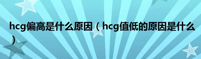 hcg偏高是什么原因（hcg值低的原因是什么）