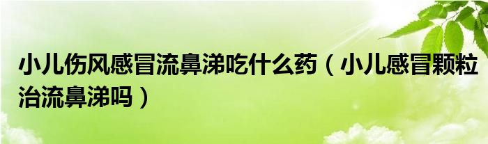 小儿伤风感冒流鼻涕吃什么药（小儿感冒颗粒治流鼻涕吗）