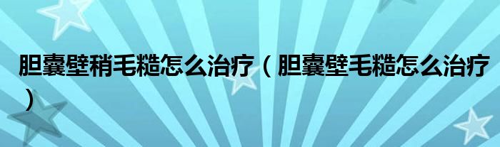 胆囊壁稍毛糙怎么治疗（胆囊壁毛糙怎么治疗）