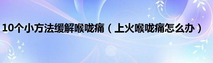 10个小方法缓解喉咙痛（上火喉咙痛怎么办）