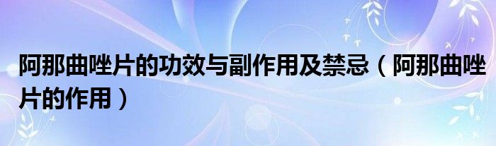 阿那曲唑片的功效与副作用及禁忌（阿那曲唑片的作用）