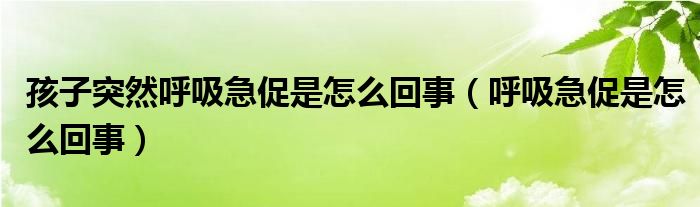 孩子突然呼吸急促是怎么回事（呼吸急促是怎么回事）