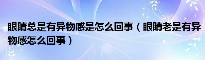 眼睛总是有异物感是怎么回事（眼睛老是有异物感怎么回事）