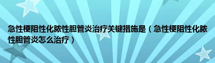 急性梗阻性化脓性胆管炎治疗关键措施是（急性梗阻性化脓性胆管炎怎么治疗）