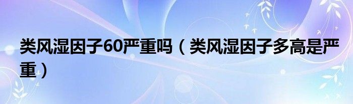 类风湿因子60严重吗（类风湿因子多高是严重）