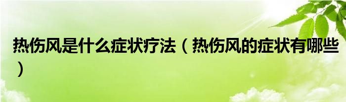 热伤风是什么症状疗法（热伤风的症状有哪些）