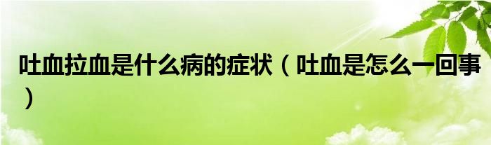 吐血拉血是什么病的症状（吐血是怎么一回事）