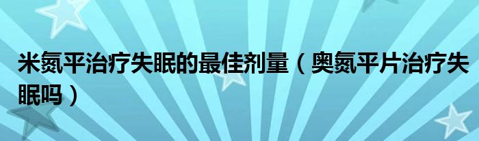 米氮平治疗失眠的最佳剂量（奥氮平片治疗失眠吗）