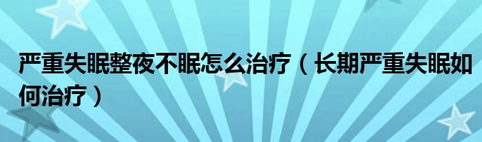 严重失眠整夜不眠怎么治疗（长期严重失眠如何治疗）