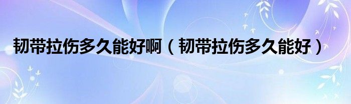 韧带拉伤多久能好啊（韧带拉伤多久能好）