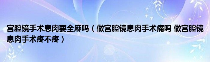 宫腔镜手术息肉要全麻吗（做宫腔镜息肉手术痛吗 做宫腔镜息肉手术疼不疼）