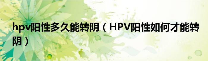 hpv阳性多久能转阴（HPV阳性如何才能转阴）