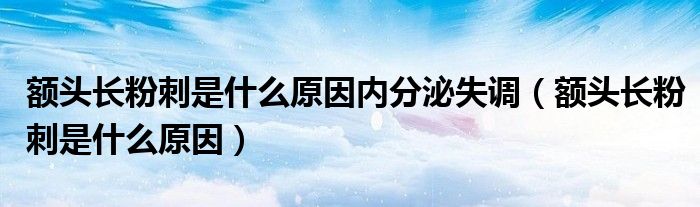 额头长粉刺是什么原因内分泌失调（额头长粉刺是什么原因）