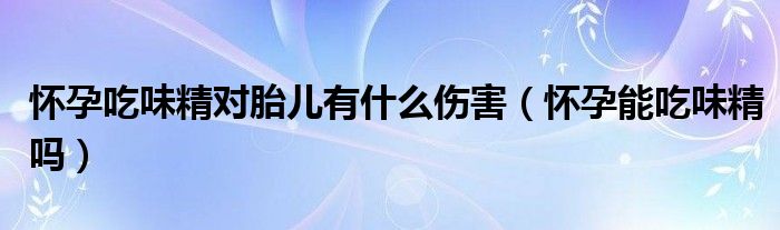 怀孕吃味精对胎儿有什么伤害（怀孕能吃味精吗）