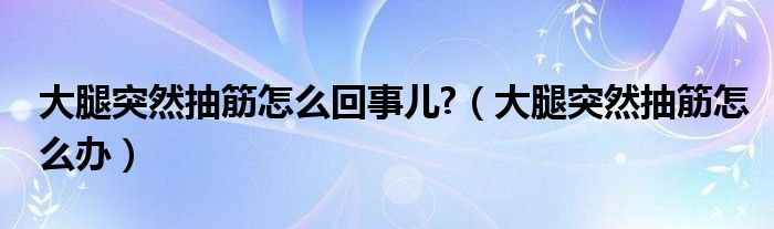 大腿突然抽筋怎么回事儿?（大腿突然抽筋怎么办）