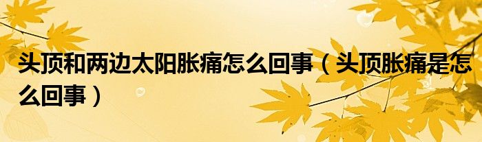 头顶和两边太阳胀痛怎么回事（头顶胀痛是怎么回事）