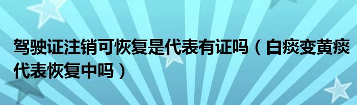 驾驶证注销可恢复是代表有证吗（白痰变黄痰代表恢复中吗）