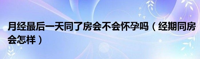 月经最后一天同了房会不会怀孕吗（经期同房会怎样）