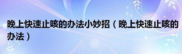 晚上快速止咳的办法小妙招（晚上快速止咳的办法）