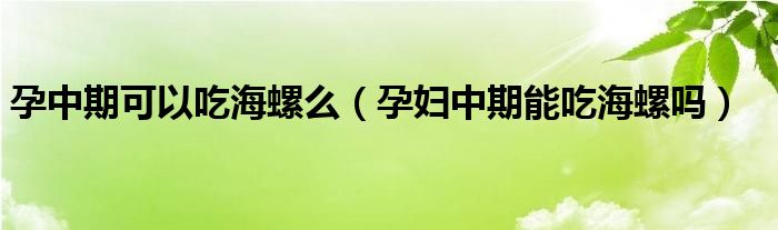 孕中期可以吃海螺么（孕妇中期能吃海螺吗）