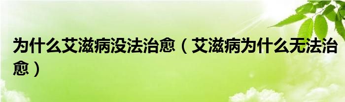 为什么艾滋病没法治愈（艾滋病为什么无法治愈）