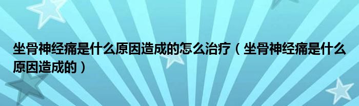 坐骨神经痛是什么原因造成的怎么治疗（坐骨神经痛是什么原因造成的）