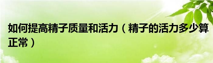 如何提高精子质量和活力（精子的活力多少算正常）