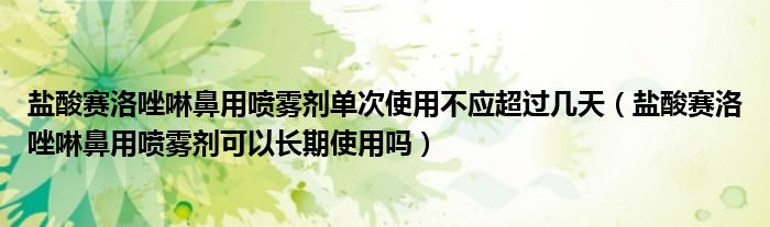 盐酸赛洛唑啉鼻用喷雾剂单次使用不应超过几天（盐酸赛洛唑啉鼻用喷雾剂可以长期使用吗）