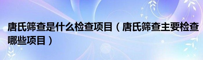 唐氏筛查是什么检查项目（唐氏筛查主要检查哪些项目）