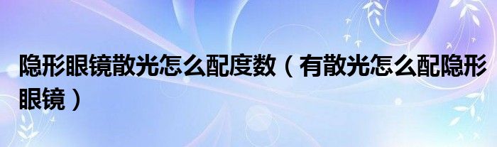 隐形眼镜散光怎么配度数（有散光怎么配隐形眼镜）