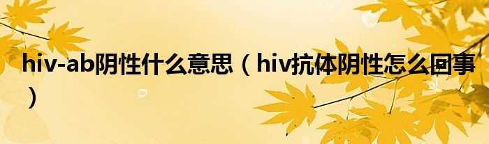 hiv-ab阴性什么意思（hiv抗体阴性怎么回事）