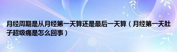 月经周期是从月经第一天算还是最后一天算（月经第一天肚子超级痛是怎么回事）