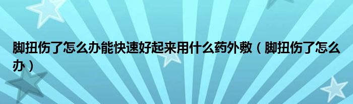 脚扭伤了怎么办能快速好起来用什么药外敷（脚扭伤了怎么办）