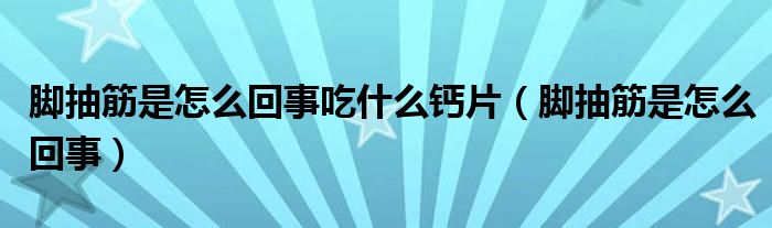 脚抽筋是怎么回事吃什么钙片（脚抽筋是怎么回事）