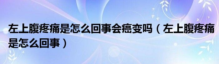 左上腹疼痛是怎么回事会癌变吗（左上腹疼痛是怎么回事）