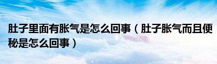 肚子里面有胀气是怎么回事（肚子胀气而且便秘是怎么回事）