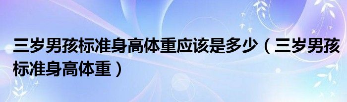 三岁男孩标准身高体重应该是多少（三岁男孩标准身高体重）