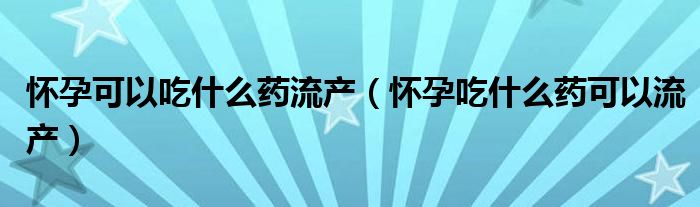 怀孕可以吃什么药流产（怀孕吃什么药可以流产）