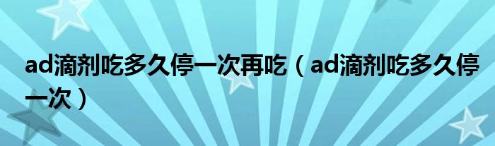 ad滴剂吃多久停一次再吃（ad滴剂吃多久停一次）