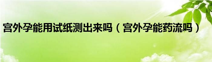 宫外孕能用试纸测出来吗（宫外孕能药流吗）