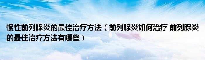 慢性前列腺炎的最佳治疗方法（前列腺炎如何治疗 前列腺炎的最佳治疗方法有哪些）