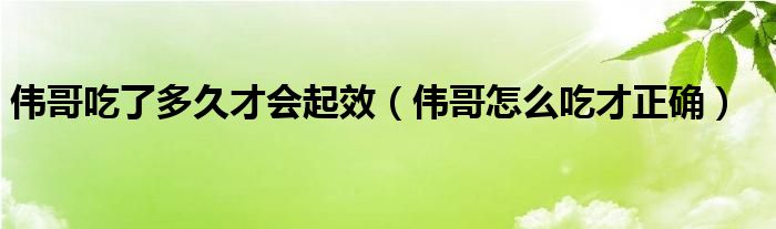 伟哥吃了多久才会起效（伟哥怎么吃才正确）