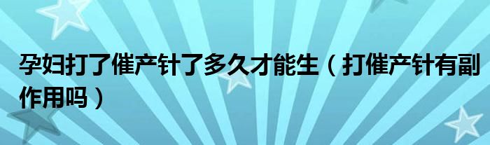 孕妇打了催产针了多久才能生（打催产针有副作用吗）