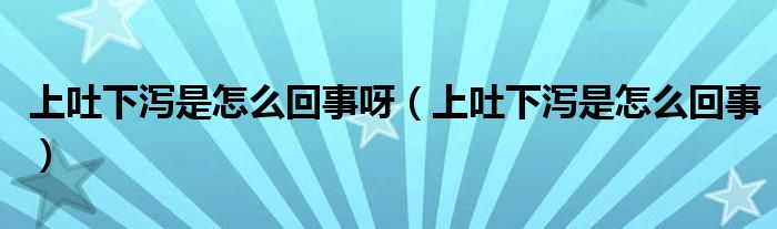 上吐下泻是怎么回事呀（上吐下泻是怎么回事）