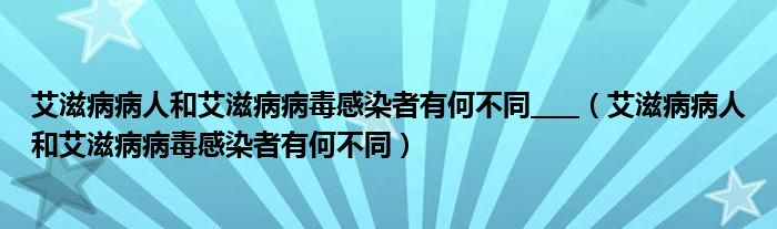 艾滋病病人和艾滋病病毒感染者有何不同____（艾滋病病人和艾滋病病毒感染者有何不同）