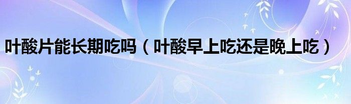 叶酸片能长期吃吗（叶酸早上吃还是晚上吃）