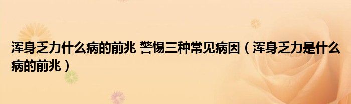 浑身乏力什么病的前兆 警惕三种常见病因（浑身乏力是什么病的前兆）