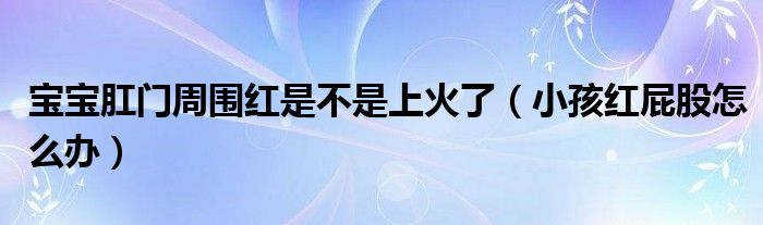 宝宝肛门周围红是不是上火了（小孩红屁股怎么办）